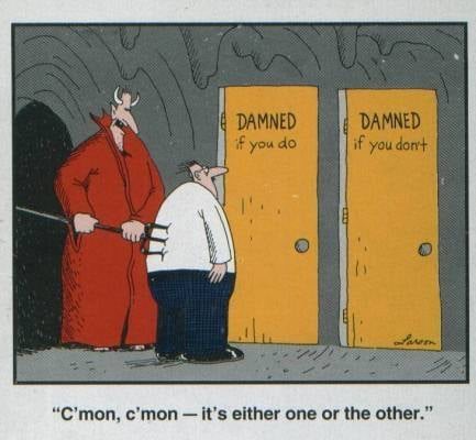 Damned if you do, damned if you dont